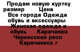 Продам новую куртку.размер 9XL › Цена ­ 1 500 - Все города Одежда, обувь и аксессуары » Женская одежда и обувь   . Карачаево-Черкесская респ.,Карачаевск г.